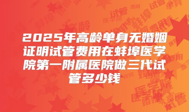 2025年高龄单身无婚姻证明试管费用在蚌埠医学院第一附属医院做三代试管多少钱