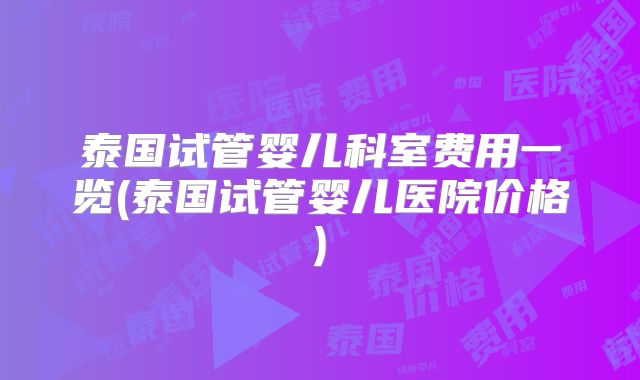 泰国试管婴儿科室费用一览(泰国试管婴儿医院价格)