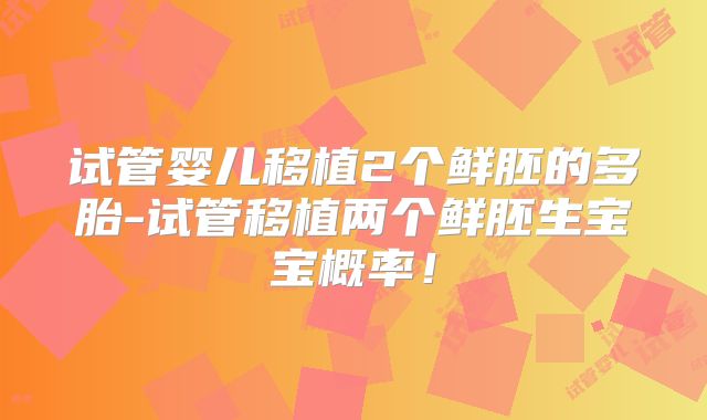 试管婴儿移植2个鲜胚的多胎-试管移植两个鲜胚生宝宝概率！