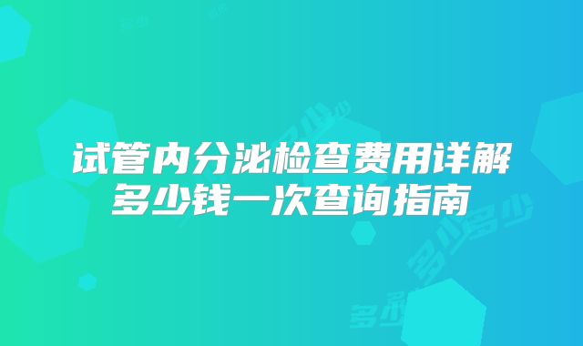 试管内分泌检查费用详解多少钱一次查询指南