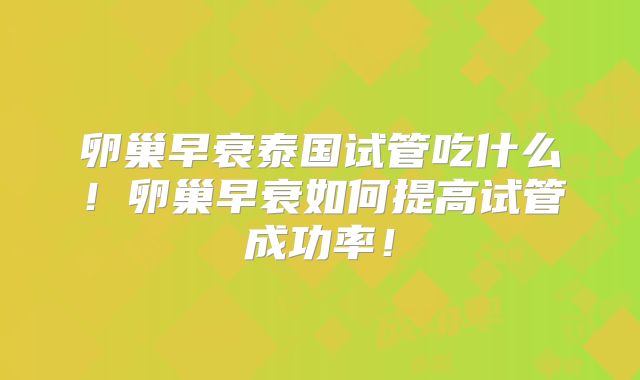 卵巢早衰泰国试管吃什么！卵巢早衰如何提高试管成功率！