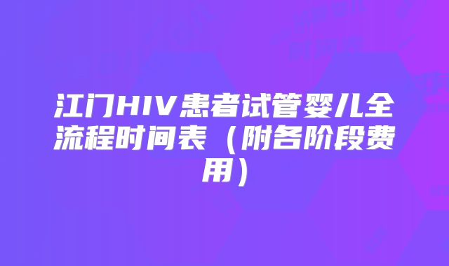 江门HIV患者试管婴儿全流程时间表（附各阶段费用）