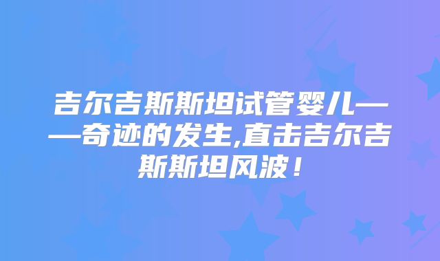 吉尔吉斯斯坦试管婴儿——奇迹的发生,直击吉尔吉斯斯坦风波！