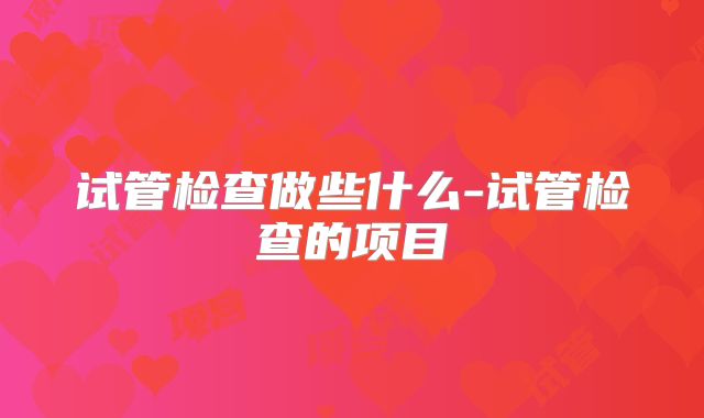 试管检查做些什么-试管检查的项目
