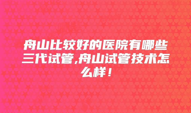 舟山比较好的医院有哪些三代试管,舟山试管技术怎么样!