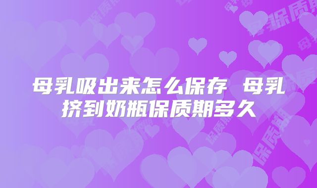 母乳吸出来怎么保存 母乳挤到奶瓶保质期多久