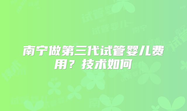 南宁做第三代试管婴儿费用?技术如何