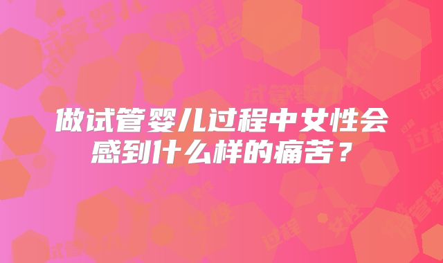 做试管婴儿过程中女性会感到什么样的痛苦？