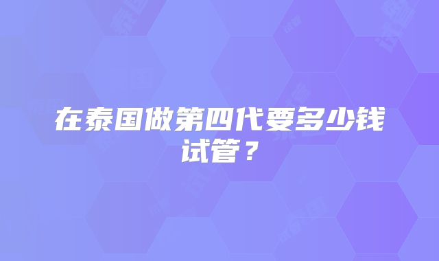 在泰国做第四代要多少钱试管？