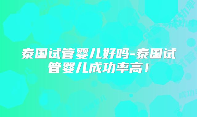 泰国试管婴儿好吗-泰国试管婴儿成功率高！