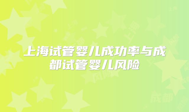 上海试管婴儿成功率与成都试管婴儿风险