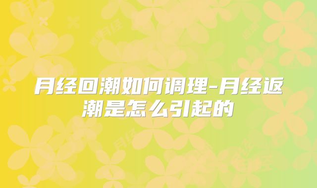 月经回潮如何调理-月经返潮是怎么引起的