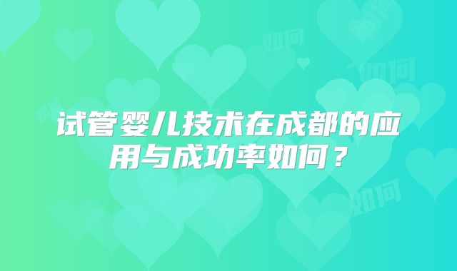 试管婴儿技术在成都的应用与成功率如何？