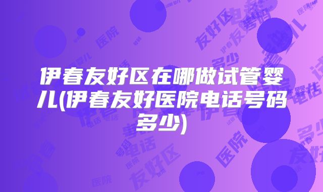 伊春友好区在哪做试管婴儿(伊春友好医院电话号码多少)
