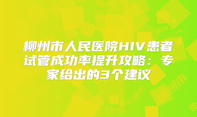 柳州市人民医院HIV患者试管成功率提升攻略：专家给出的3个建议