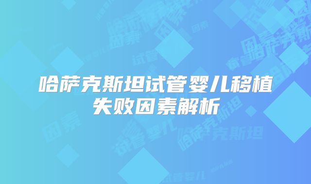 哈萨克斯坦试管婴儿移植失败因素解析
