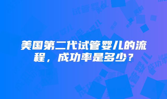 美国第二代试管婴儿的流程,成功率是多少?
