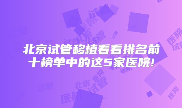 北京试管移植看看排名前十榜单中的这5家医院!