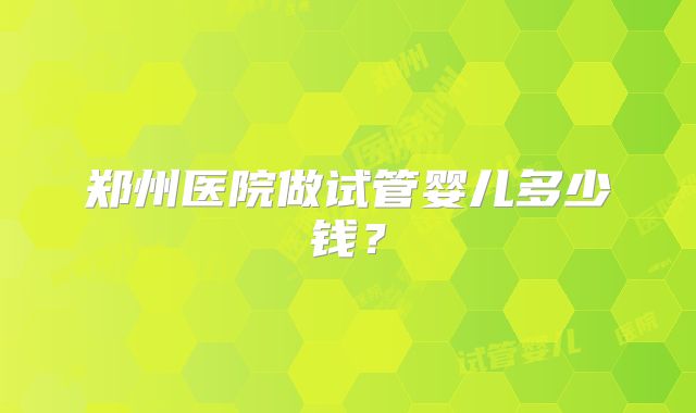 郑州医院做试管婴儿多少钱?