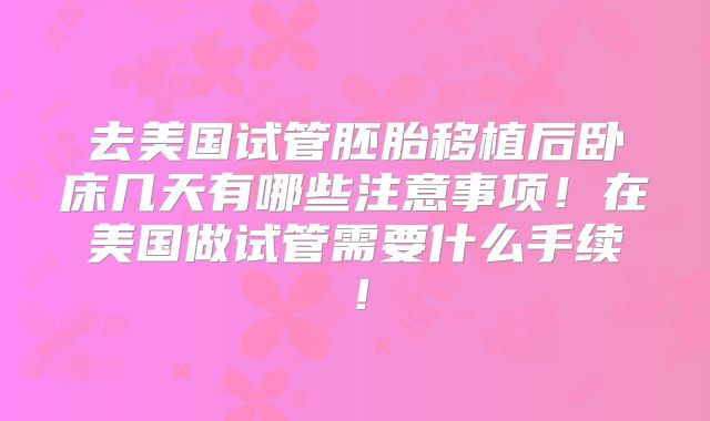 去美国试管胚胎移植后卧床几天有哪些注意事项！在美国做试管需要什么手续！