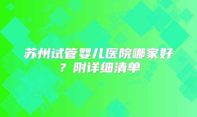 苏州试管婴儿医院哪家好?附详细清单