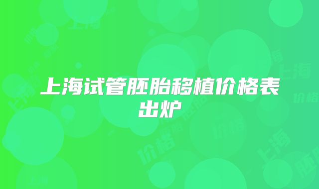 上海试管胚胎移植价格表出炉