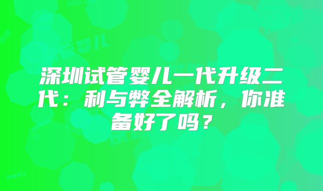 深圳试管婴儿一代升级二代：利与弊全解析，你准备好了吗？