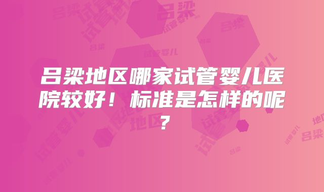 吕梁地区哪家试管婴儿医院较好！标准是怎样的呢？