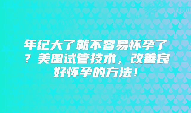 年纪大了就不容易怀孕了？美国试管技术，改善良好怀孕的方法！