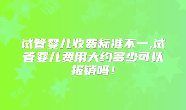 试管婴儿收费标准不一,试管婴儿费用大约多少可以报销吗！