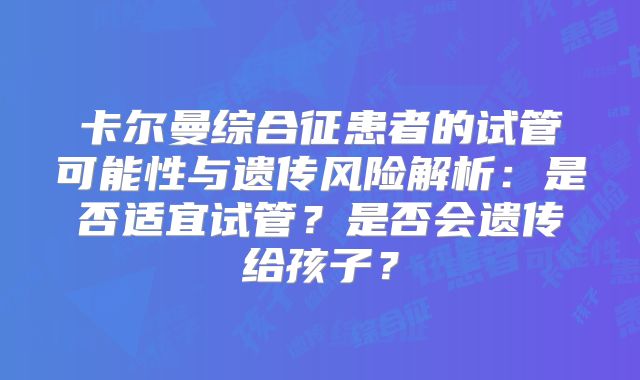 卡尔曼综合征患者的试管可能性与遗传风险解析：是否适宜试管？是否会遗传给孩子？