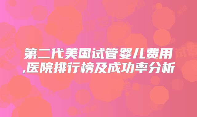 第二代美国试管婴儿费用,医院排行榜及成功率分析