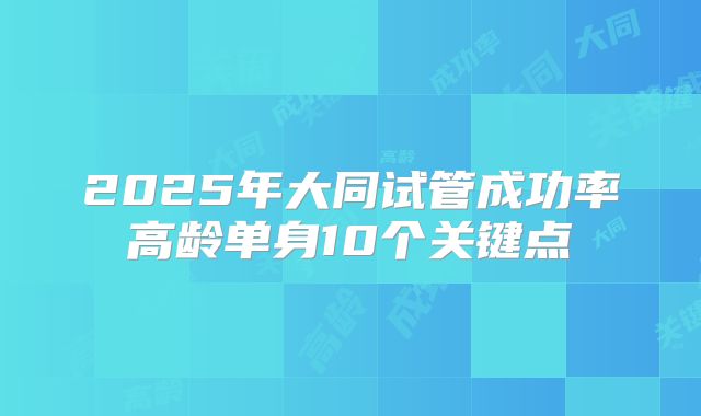 2025年大同试管成功率高龄单身10个关键点