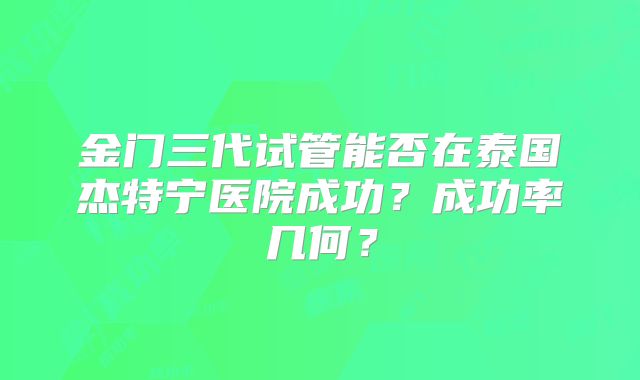 金门三代试管能否在泰国杰特宁医院成功？成功率几何？
