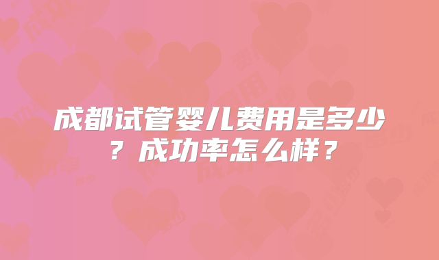 成都试管婴儿费用是多少？成功率怎么样？