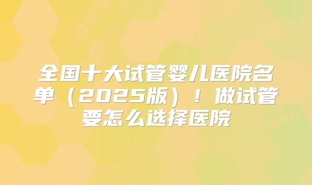 全国十大试管婴儿医院名单（2025版）！做试管要怎么选择医院