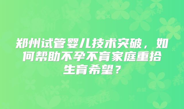 郑州试管婴儿技术突破，如何帮助不孕不育家庭重拾生育希望？