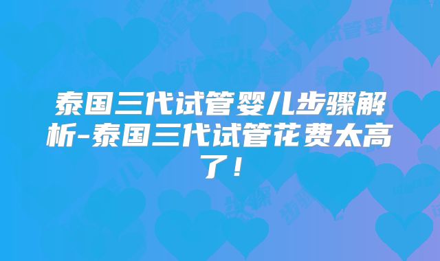 泰国三代试管婴儿步骤解析-泰国三代试管花费太高了！