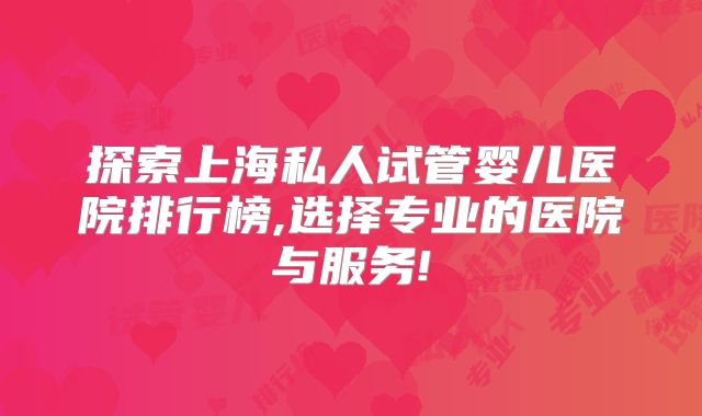 探索上海私人试管婴儿医院排行榜,选择专业的医院与服务!