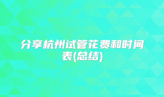 分享杭州试管花费和时间表(总结)