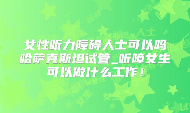 女性听力障碍人士可以吗哈萨克斯坦试管_听障女生可以做什么工作！