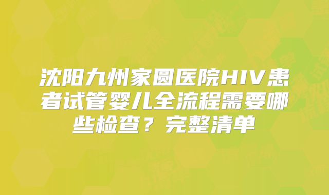沈阳九州家圆医院HIV患者试管婴儿全流程需要哪些检查？完整清单