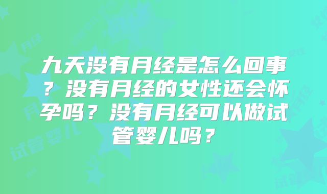 九天没有月经是怎么回事？没有月经的女性还会怀孕吗？没有月经可以做试管婴儿吗？