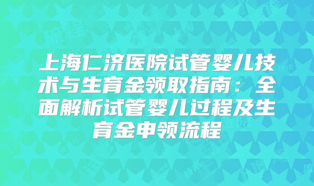 上海仁济医院试管婴儿技术与生育金领取指南：全面解析试管婴儿过程及生育金申领流程