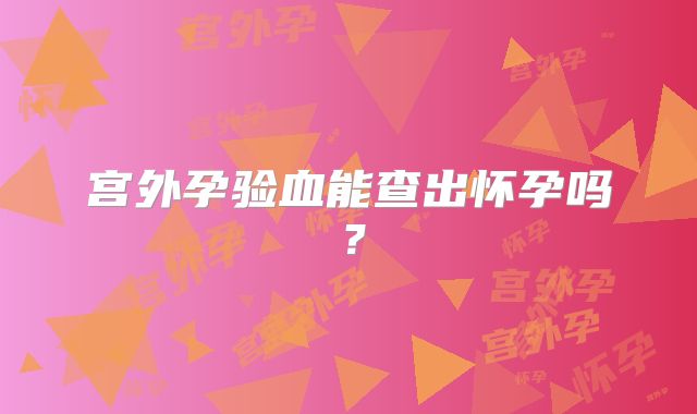 宫外孕验血能查出怀孕吗？