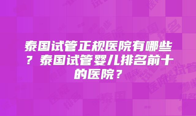 泰国试管正规医院有哪些？泰国试管婴儿排名前十的医院？