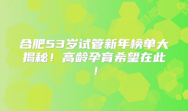 合肥53岁试管新年榜单大揭秘!高龄孕育希望在此!