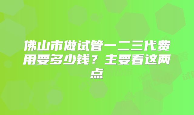 佛山市做试管一二三代费用要多少钱？主要看这两点