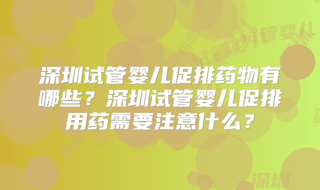 深圳试管婴儿促排药物有哪些？深圳试管婴儿促排用药需要注意什么？