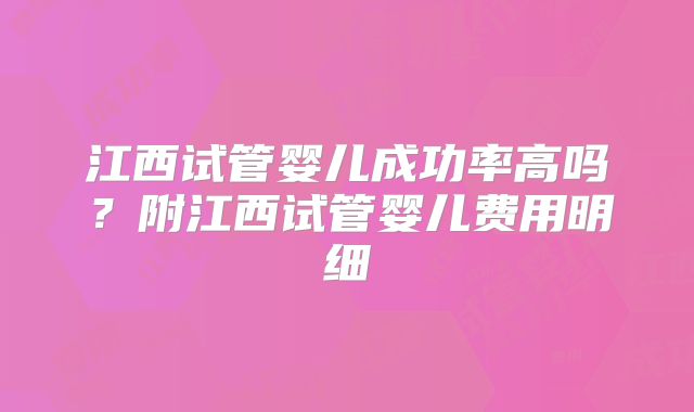 江西试管婴儿成功率高吗?附江西试管婴儿费用明细
